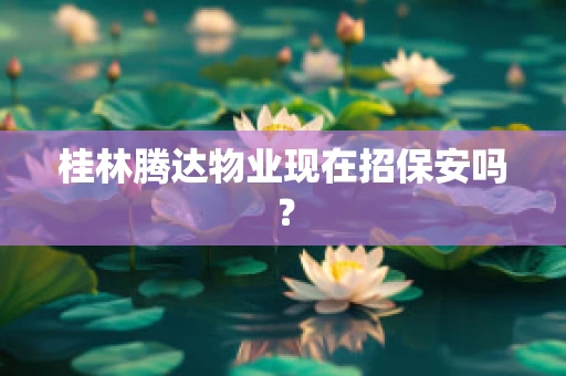 桂林腾达物业现在招保安吗？