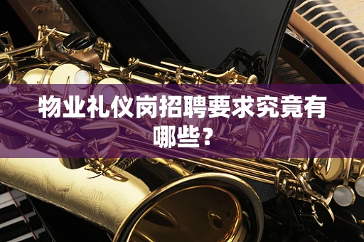 物业礼仪岗招聘要求究竟有哪些？