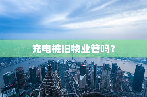 充电桩旧物业管吗？