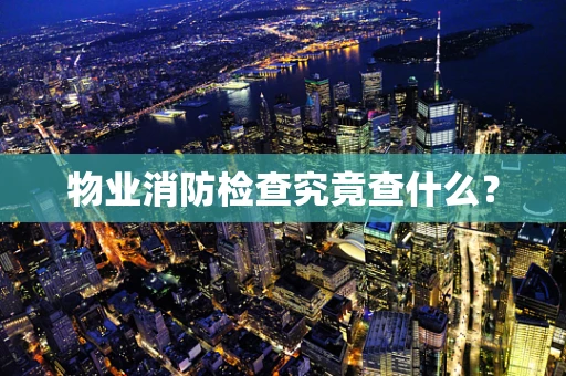 物业消防检查究竟查什么？