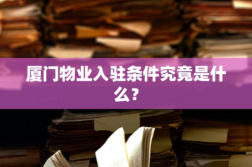 厦门物业入驻条件究竟是什么？