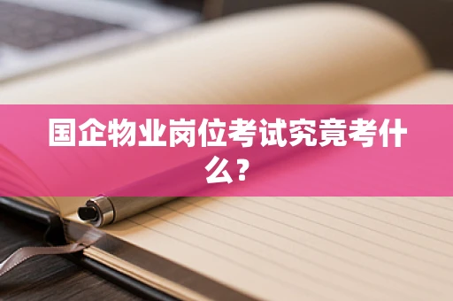 国企物业岗位考试究竟考什么？