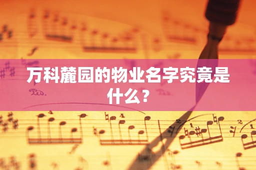 万科麓园的物业名字究竟是什么？