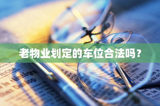 老物业划定的车位合法吗？