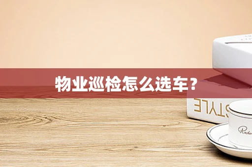 物业巡检怎么选车？