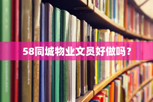 58同城物业文员好做吗？