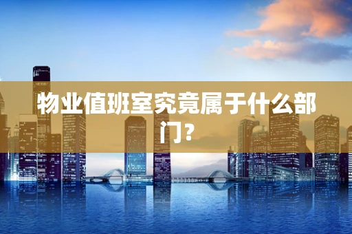 物业值班室究竟属于什么部门？