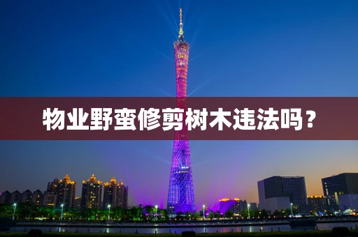 物业野蛮修剪树木违法吗？