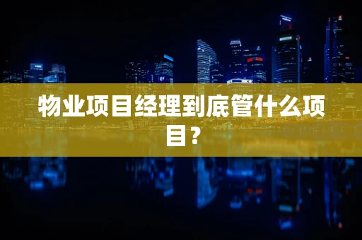 物业项目经理到底管什么项目？