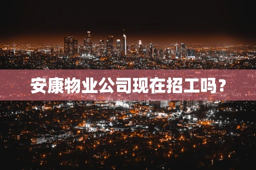 安康物业公司现在招工吗？
