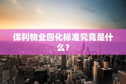 保利物业四化标准究竟是什么？