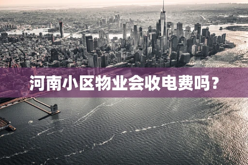 河南小区物业会收电费吗？