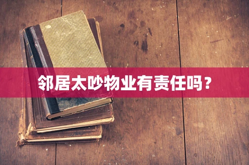 邻居太吵物业有责任吗？