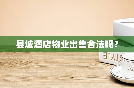 县城酒店物业出售合法吗？