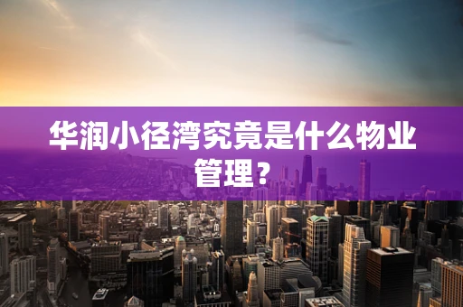 华润小径湾究竟是什么物业管理？