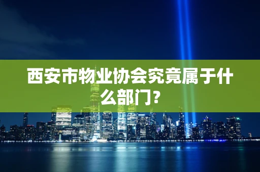 西安市物业协会究竟属于什么部门？