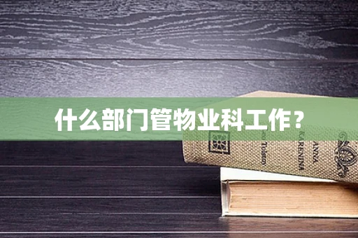 什么部门管物业科工作？