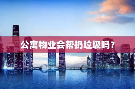 公寓物业会帮扔垃圾吗？