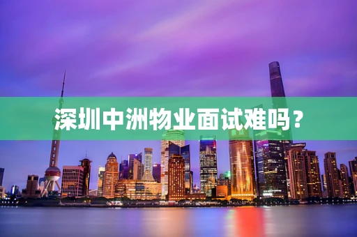 深圳中洲物业面试难吗？