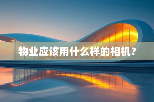 物业应该用什么样的相机？