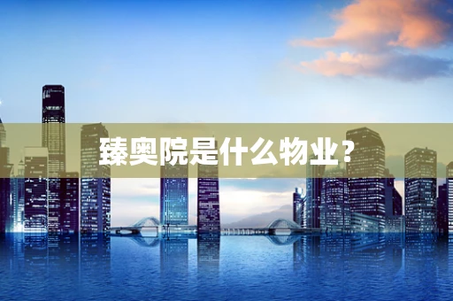 臻奥院是什么物业？