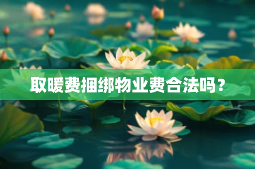 取暖费捆绑物业费合法吗？