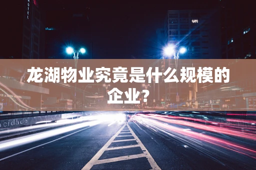 龙湖物业究竟是什么规模的企业？