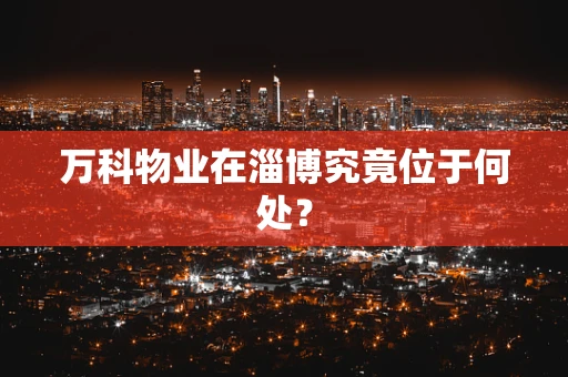 万科物业在淄博究竟位于何处？