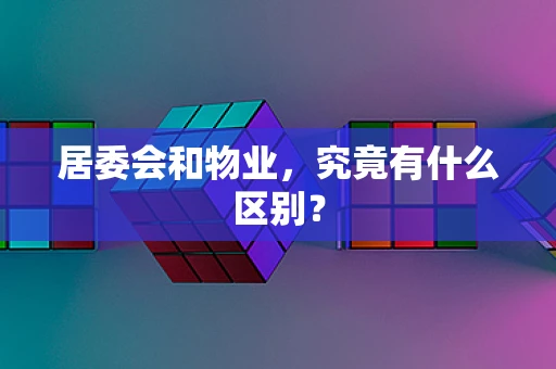 居委会和物业，究竟有什么区别？