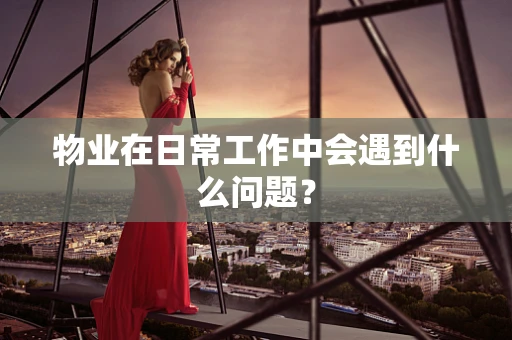 物业在日常工作中会遇到什么问题？