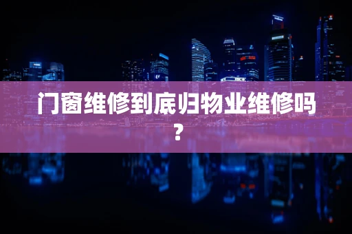 门窗维修到底归物业维修吗？
