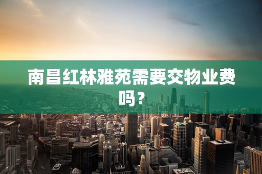 南昌红林雅苑需要交物业费吗？