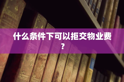 什么条件下可以拒交物业费？