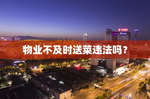 物业不及时送菜违法吗？