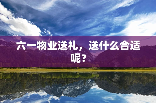 六一物业送礼，送什么合适呢？