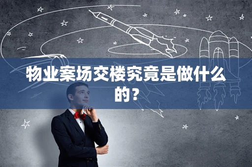 物业案场交楼究竟是做什么的？