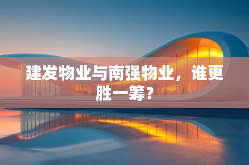 建发物业与南强物业，谁更胜一筹？