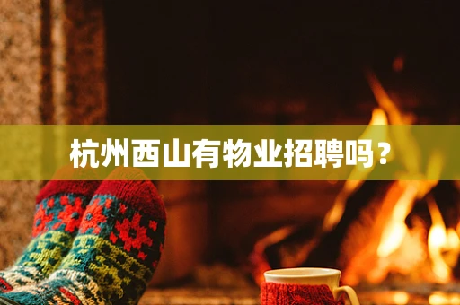 杭州西山有物业招聘吗？