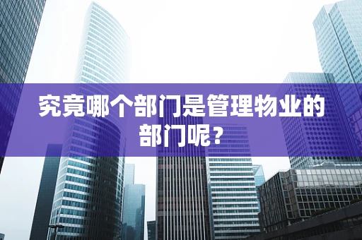 究竟哪个部门是管理物业的部门呢？