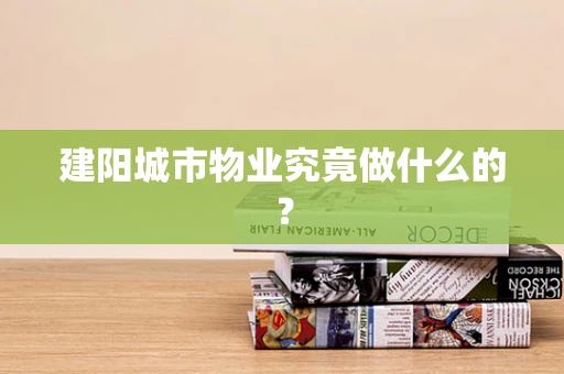 建阳城市物业究竟做什么的？
