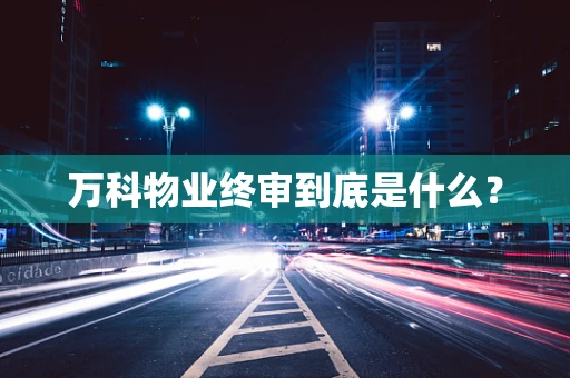 万科物业终审到底是什么？