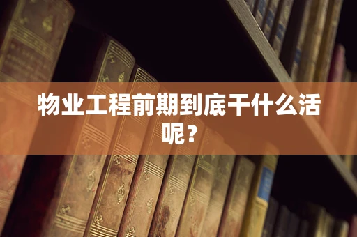 物业工程前期到底干什么活呢？