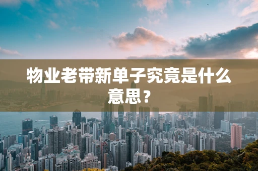 物业老带新单子究竟是什么意思？