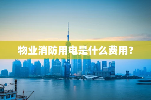 物业消防用电是什么费用？