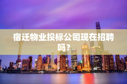 宿迁物业投标公司现在招聘吗？