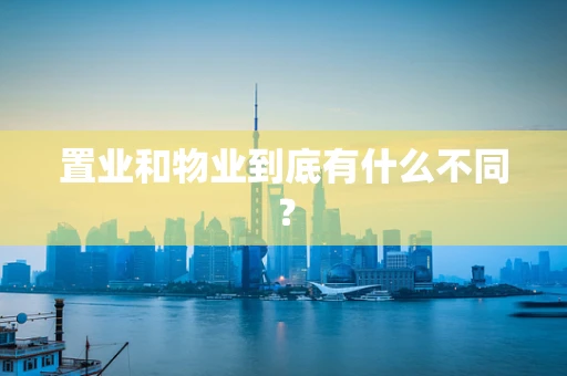 置业和物业到底有什么不同？