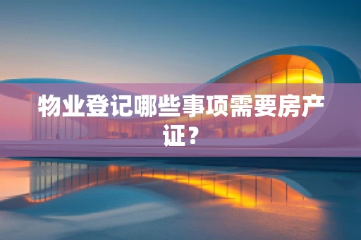 物业登记哪些事项需要房产证？