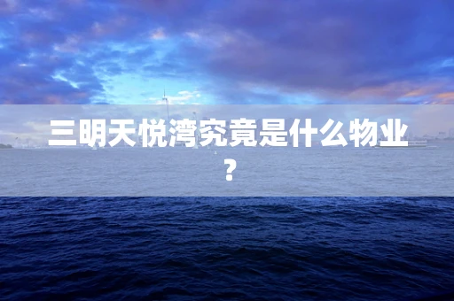 三明天悦湾究竟是什么物业？