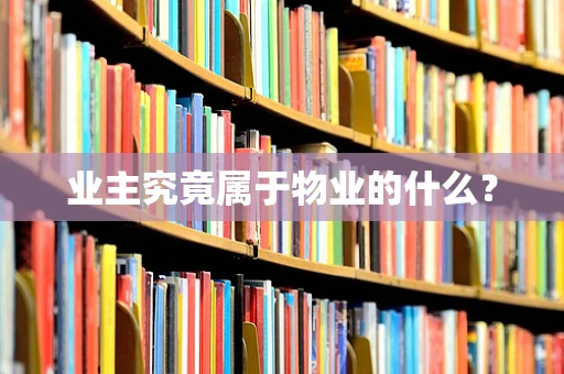 业主究竟属于物业的什么？