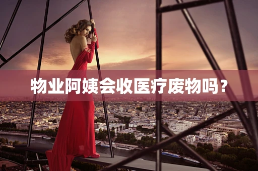 物业阿姨会收医疗废物吗？